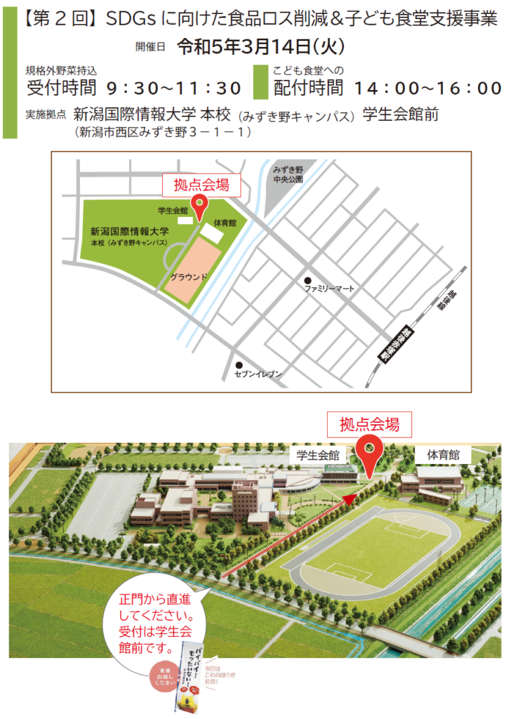 【第2回】SDGsに向けた食品ロス削減&子ども食堂支援事業
開催日：令和5年3月14日（火）
規格外野菜持込の受付時間9:30～11:30
こども食堂への配布時間14:00～16:00
実施拠点：新潟国際情報大学本校（みずき野キャンパス）学生会館前（新潟市西区みずき野3-1-1）